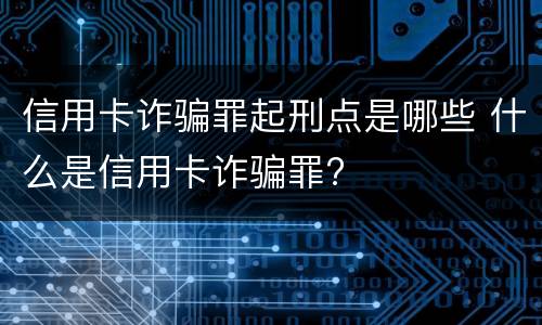 信用卡诈骗罪起刑点是哪些 什么是信用卡诈骗罪?