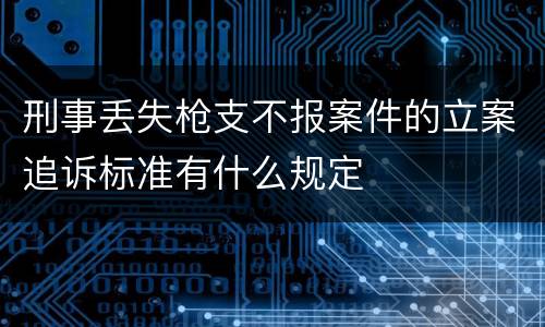 刑事丢失枪支不报案件的立案追诉标准有什么规定