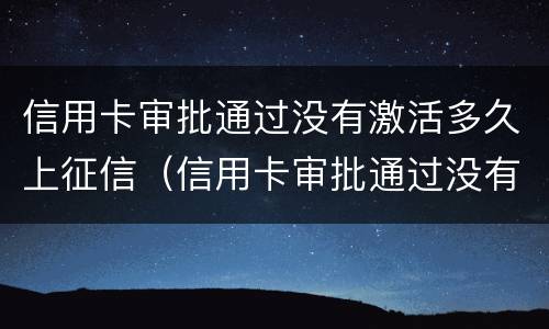 信用卡审批通过没有激活多久上征信（信用卡审批通过没有激活多久上征信啊）