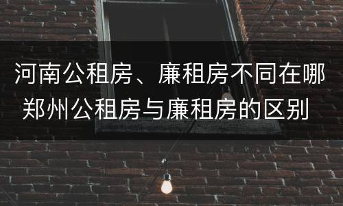 河南公租房、廉租房不同在哪 郑州公租房与廉租房的区别
