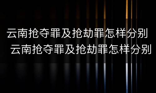 云南抢夺罪及抢劫罪怎样分别 云南抢夺罪及抢劫罪怎样分别判刑