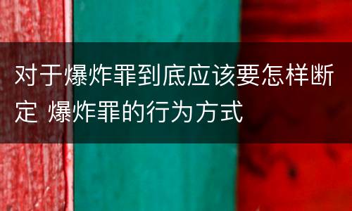 对于爆炸罪到底应该要怎样断定 爆炸罪的行为方式