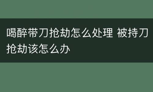 喝醉带刀抢劫怎么处理 被持刀抢劫该怎么办