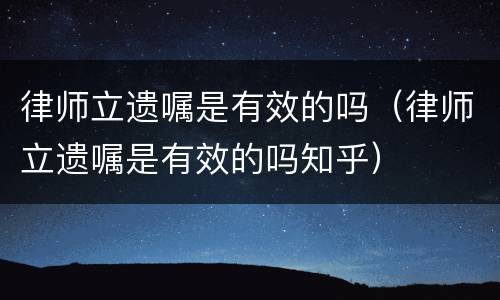 律师立遗嘱是有效的吗（律师立遗嘱是有效的吗知乎）