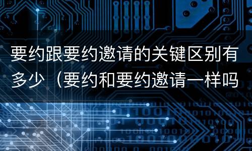 要约跟要约邀请的关键区别有多少（要约和要约邀请一样吗）