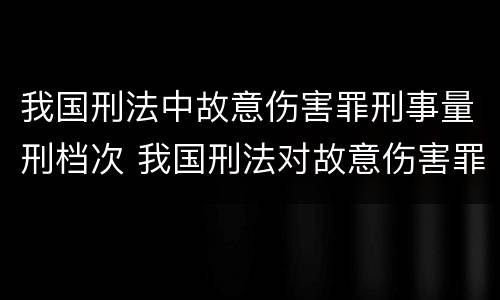 我国刑法中故意伤害罪刑事量刑档次 我国刑法对故意伤害罪的处罚是如何规定的