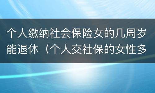 个人缴纳社会保险女的几周岁能退休（个人交社保的女性多大年龄退休）