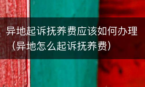 异地起诉抚养费应该如何办理（异地怎么起诉抚养费）