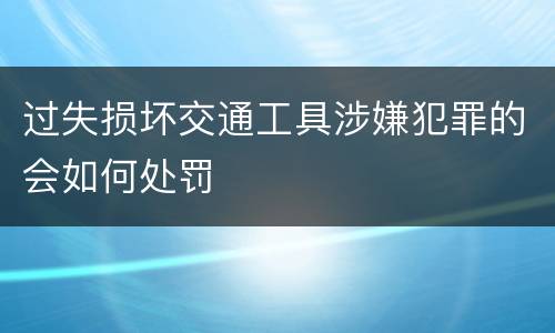 过失损坏交通工具涉嫌犯罪的会如何处罚