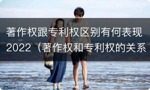 著作权跟专利权区别有何表现2022（著作权和专利权的关系如何）