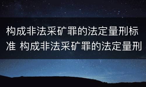 构成非法采矿罪的法定量刑标准 构成非法采矿罪的法定量刑标准是多少