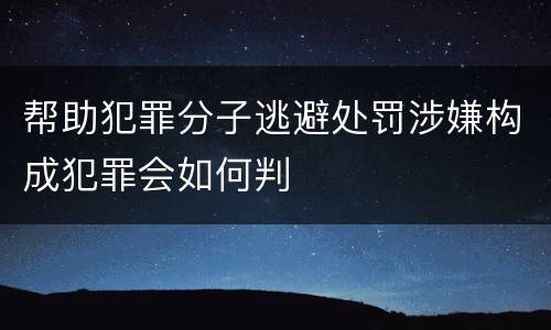 帮助犯罪分子逃避处罚涉嫌构成犯罪会如何判