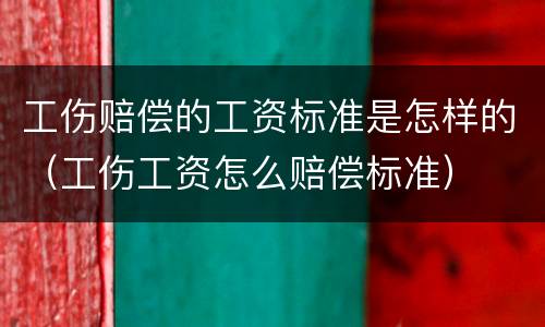 工伤赔偿的工资标准是怎样的（工伤工资怎么赔偿标准）
