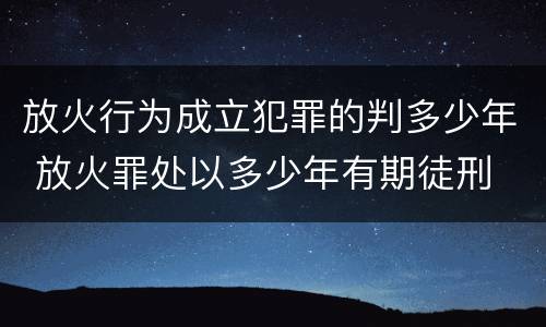 放火行为成立犯罪的判多少年 放火罪处以多少年有期徒刑