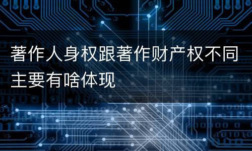 著作人身权跟著作财产权不同主要有啥体现