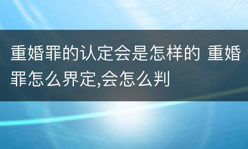 重婚罪的认定会是怎样的 重婚罪怎么界定,会怎么判