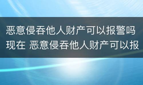 恶意侵吞他人财产可以报警吗现在 恶意侵吞他人财产可以报警吗现在怎么办