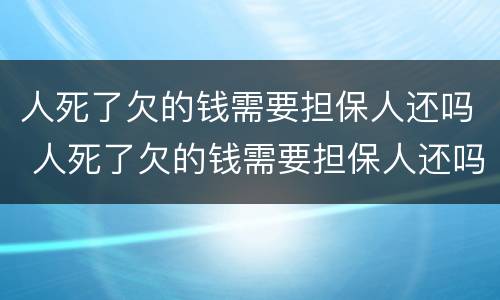 人死了欠的钱需要担保人还吗 人死了欠的钱需要担保人还吗儿子,要还吗