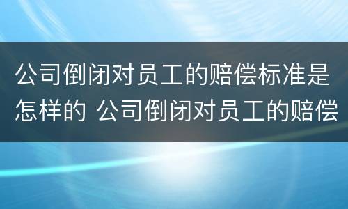 公司倒闭对员工的赔偿标准是怎样的 公司倒闭对员工的赔偿标准是怎样的呢