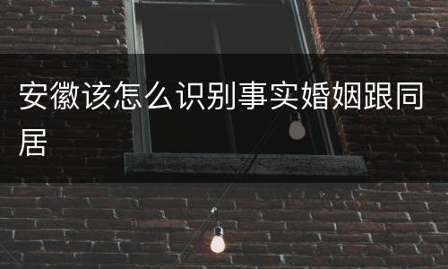 安徽该怎么识别事实婚姻跟同居