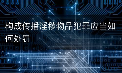 构成传播淫秽物品犯罪应当如何处罚