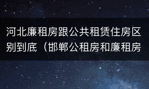 河北廉租房跟公共租赁住房区别到底（邯郸公租房和廉租房的区别）