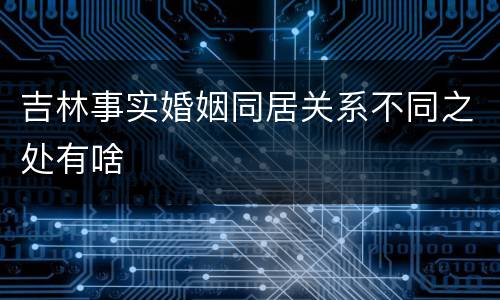 吉林事实婚姻同居关系不同之处有啥