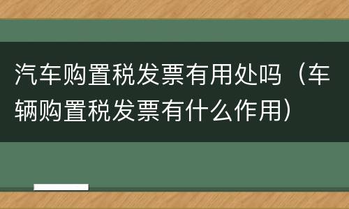 汽车购置税发票有用处吗（车辆购置税发票有什么作用）