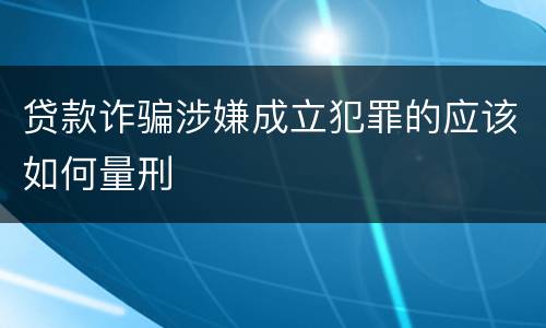贷款诈骗涉嫌成立犯罪的应该如何量刑