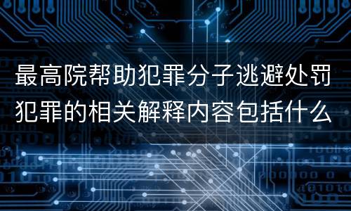 最高院帮助犯罪分子逃避处罚犯罪的相关解释内容包括什么