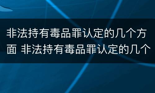 非法持有毒品罪认定的几个方面 非法持有毒品罪认定的几个方面是什么