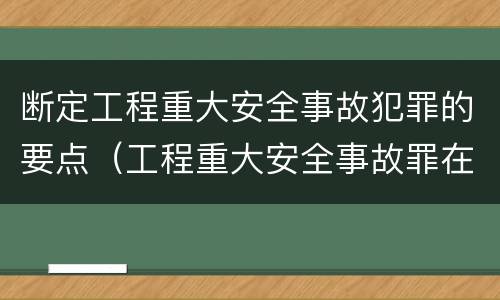 断定工程重大安全事故犯罪的要点（工程重大安全事故罪在客观方面表现为）