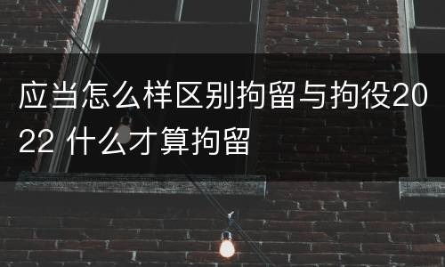应当怎么样区别拘留与拘役2022 什么才算拘留