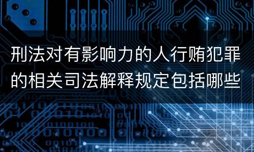 刑法对有影响力的人行贿犯罪的相关司法解释规定包括哪些内容