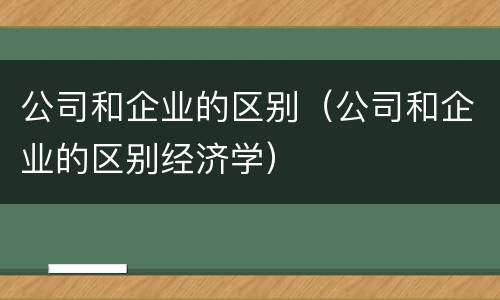 公司和企业的区别（公司和企业的区别经济学）
