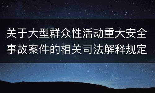 关于大型群众性活动重大安全事故案件的相关司法解释规定重要内容是什么