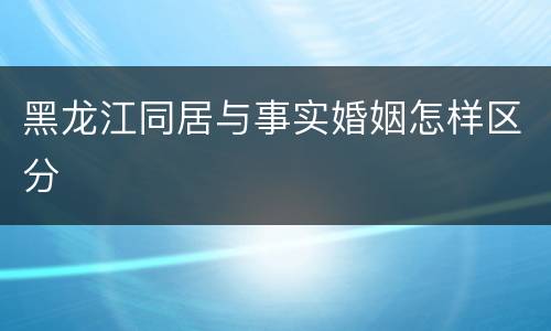 黑龙江同居与事实婚姻怎样区分