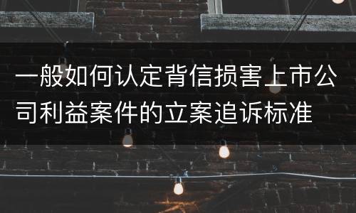 一般如何认定背信损害上市公司利益案件的立案追诉标准