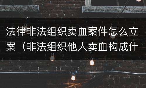 法律非法组织卖血案件怎么立案（非法组织他人卖血构成什么罪）