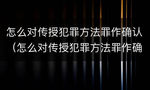 怎么对传授犯罪方法罪作确认（怎么对传授犯罪方法罪作确认呢）