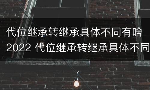 代位继承转继承具体不同有啥2022 代位继承转继承具体不同有啥2022规定