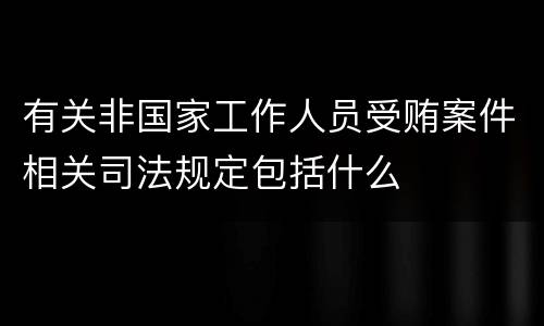 有关非国家工作人员受贿案件相关司法规定包括什么