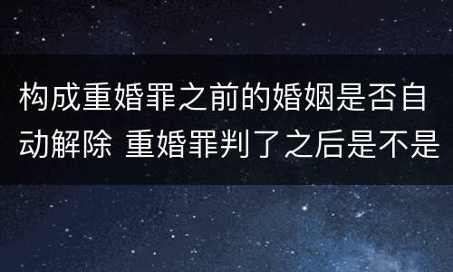 构成重婚罪之前的婚姻是否自动解除 重婚罪判了之后是不是婚姻就解除了呢