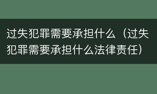 过失犯罪需要承担什么（过失犯罪需要承担什么法律责任）
