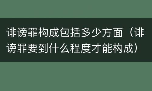 诽谤罪构成包括多少方面（诽谤罪要到什么程度才能构成）