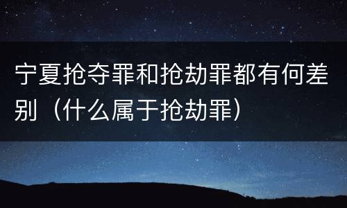 宁夏抢夺罪和抢劫罪都有何差别（什么属于抢劫罪）