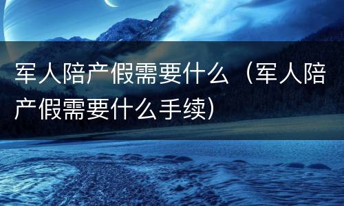 军人陪产假需要什么（军人陪产假需要什么手续）