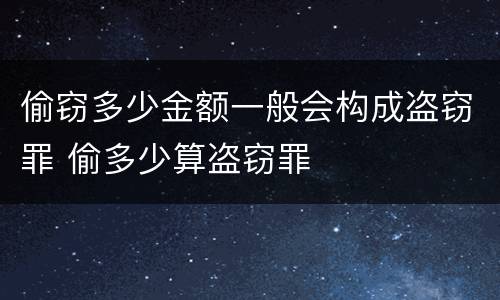 偷窃多少金额一般会构成盗窃罪 偷多少算盗窃罪