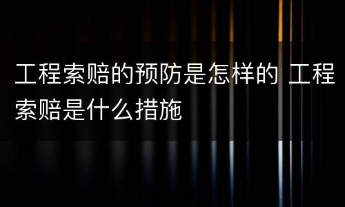 工程索赔的预防是怎样的 工程索赔是什么措施