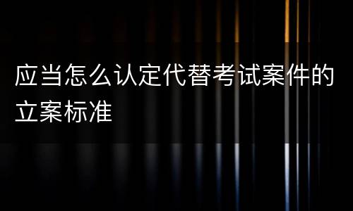 应当怎么认定代替考试案件的立案标准
